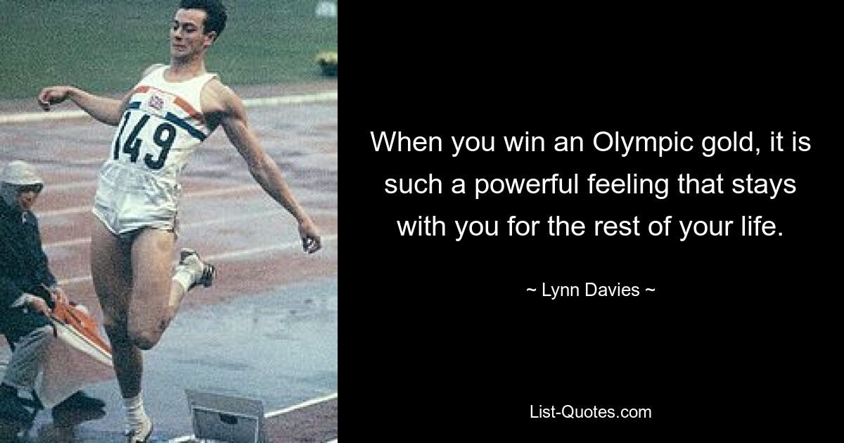 When you win an Olympic gold, it is such a powerful feeling that stays with you for the rest of your life. — © Lynn Davies