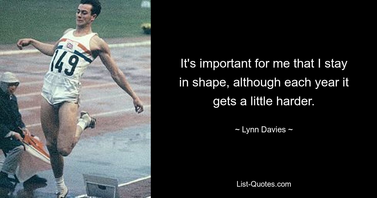 It's important for me that I stay in shape, although each year it gets a little harder. — © Lynn Davies