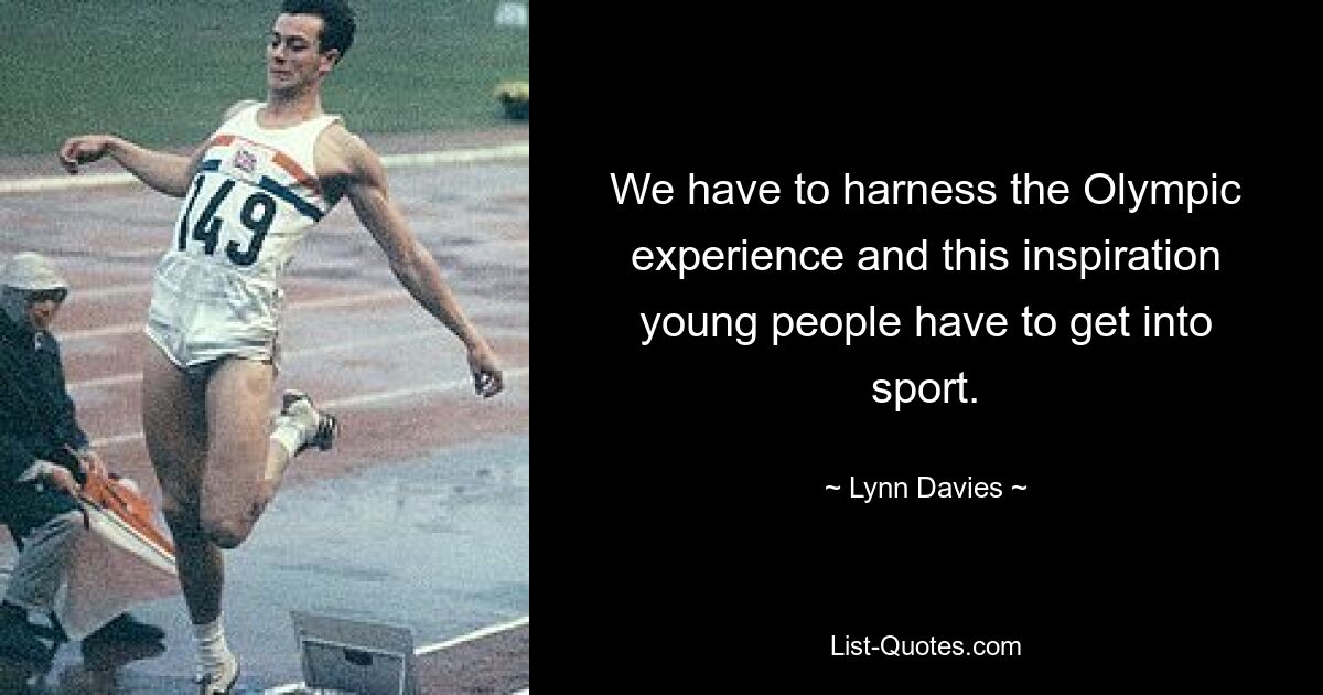 We have to harness the Olympic experience and this inspiration young people have to get into sport. — © Lynn Davies