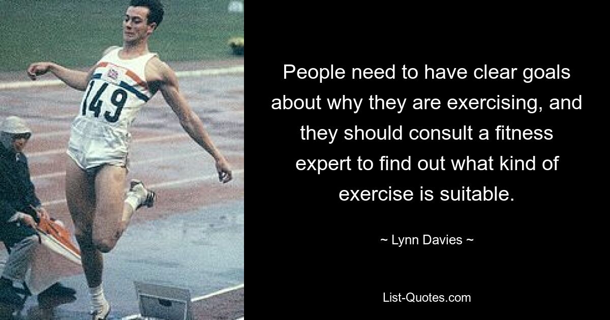 People need to have clear goals about why they are exercising, and they should consult a fitness expert to find out what kind of exercise is suitable. — © Lynn Davies