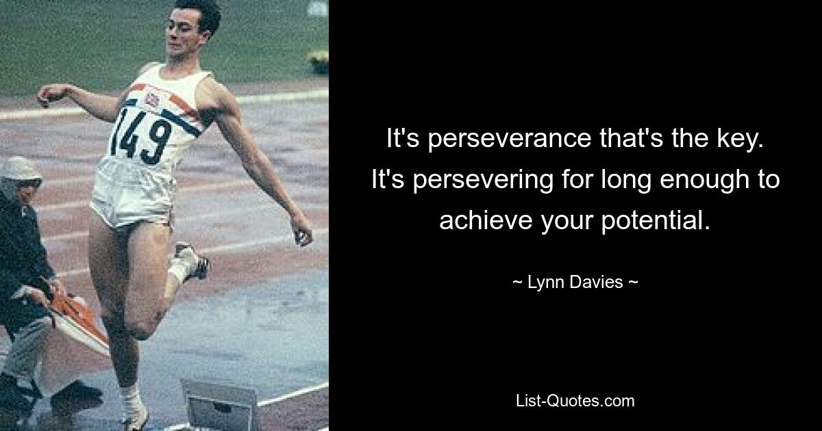 It's perseverance that's the key. It's persevering for long enough to achieve your potential. — © Lynn Davies