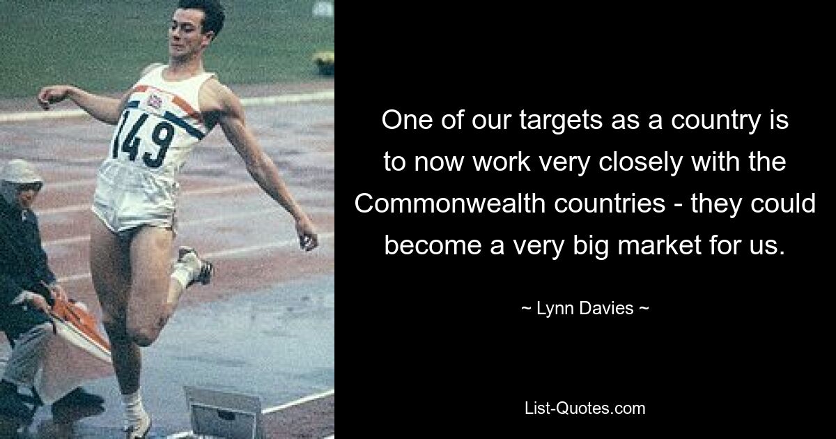 One of our targets as a country is to now work very closely with the Commonwealth countries - they could become a very big market for us. — © Lynn Davies