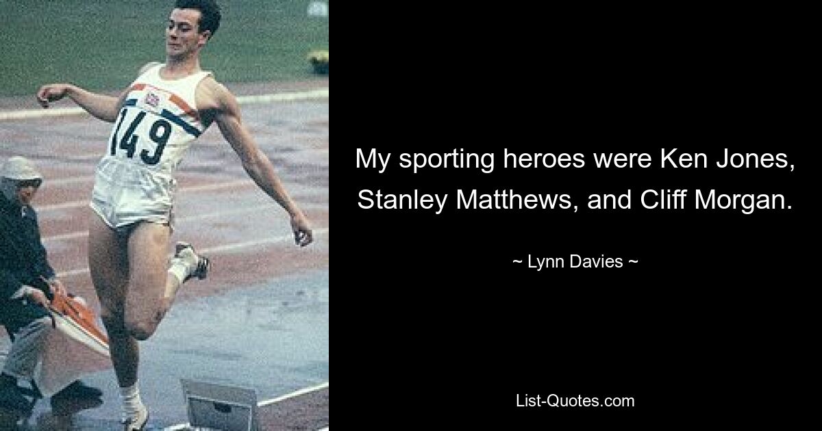 My sporting heroes were Ken Jones, Stanley Matthews, and Cliff Morgan. — © Lynn Davies