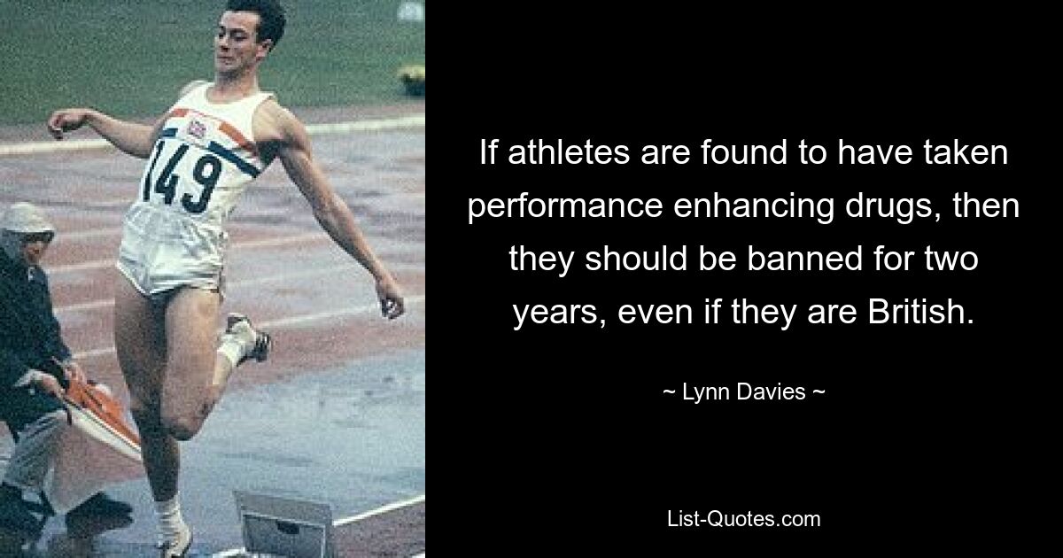 If athletes are found to have taken performance enhancing drugs, then they should be banned for two years, even if they are British. — © Lynn Davies