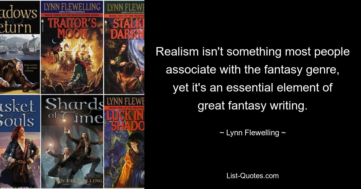 Realism isn't something most people associate with the fantasy genre, yet it's an essential element of great fantasy writing. — © Lynn Flewelling