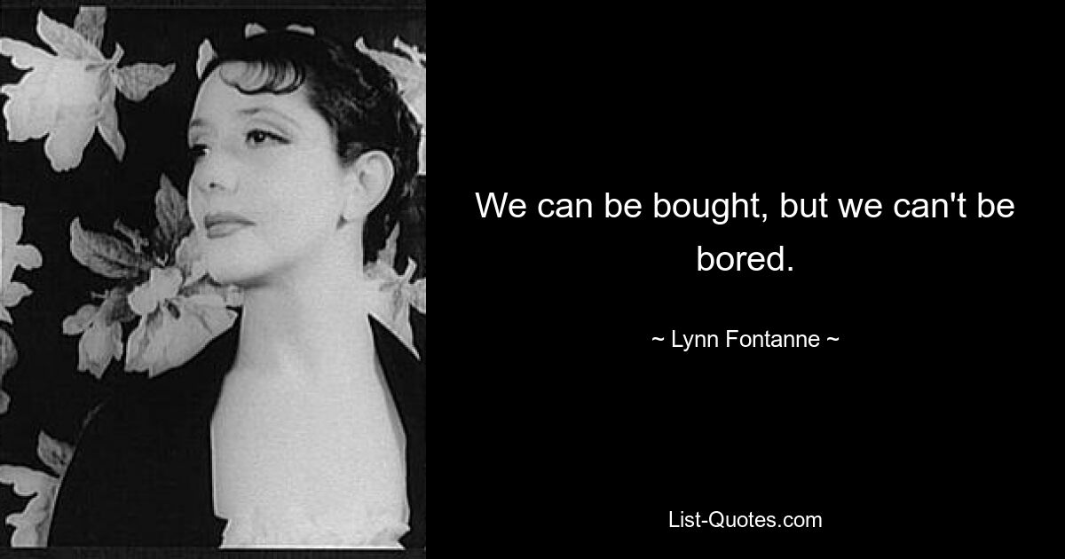 We can be bought, but we can't be bored. — © Lynn Fontanne