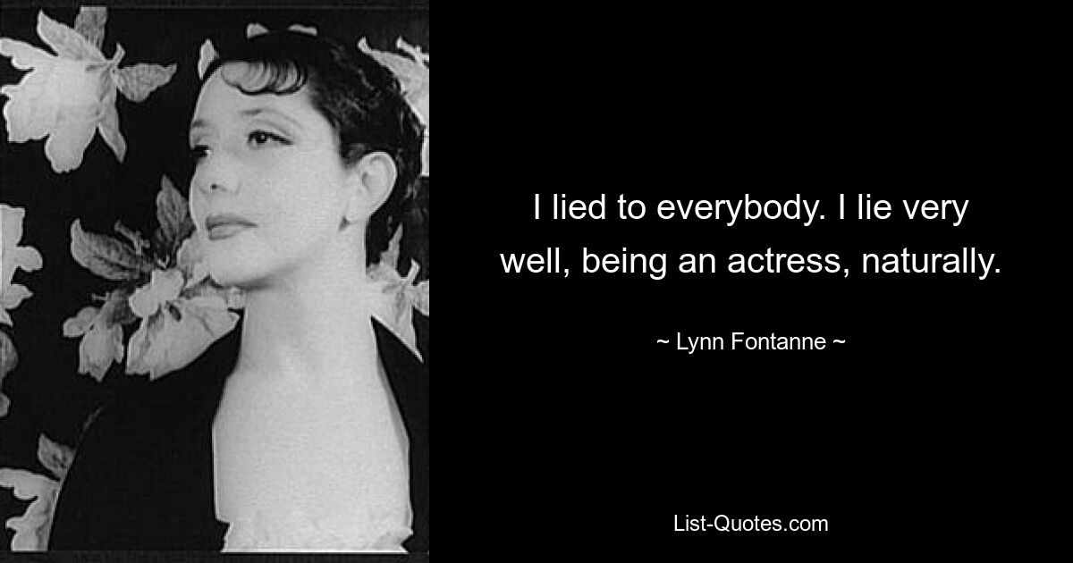 I lied to everybody. I lie very well, being an actress, naturally. — © Lynn Fontanne