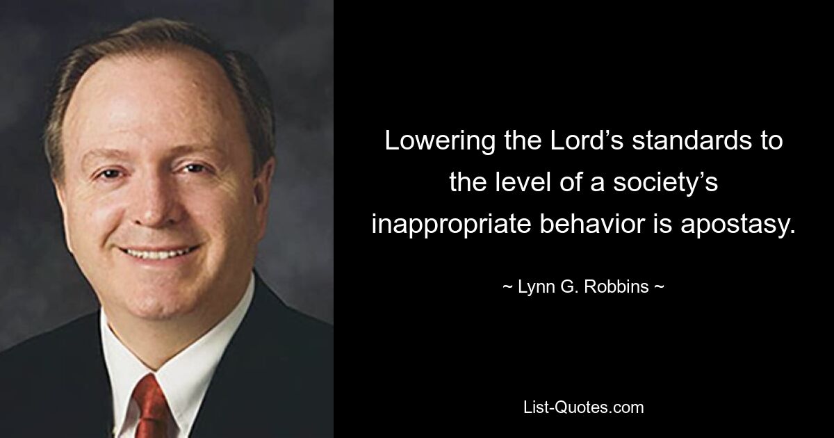 Lowering the Lord’s standards to the level of a society’s inappropriate behavior is apostasy. — © Lynn G. Robbins