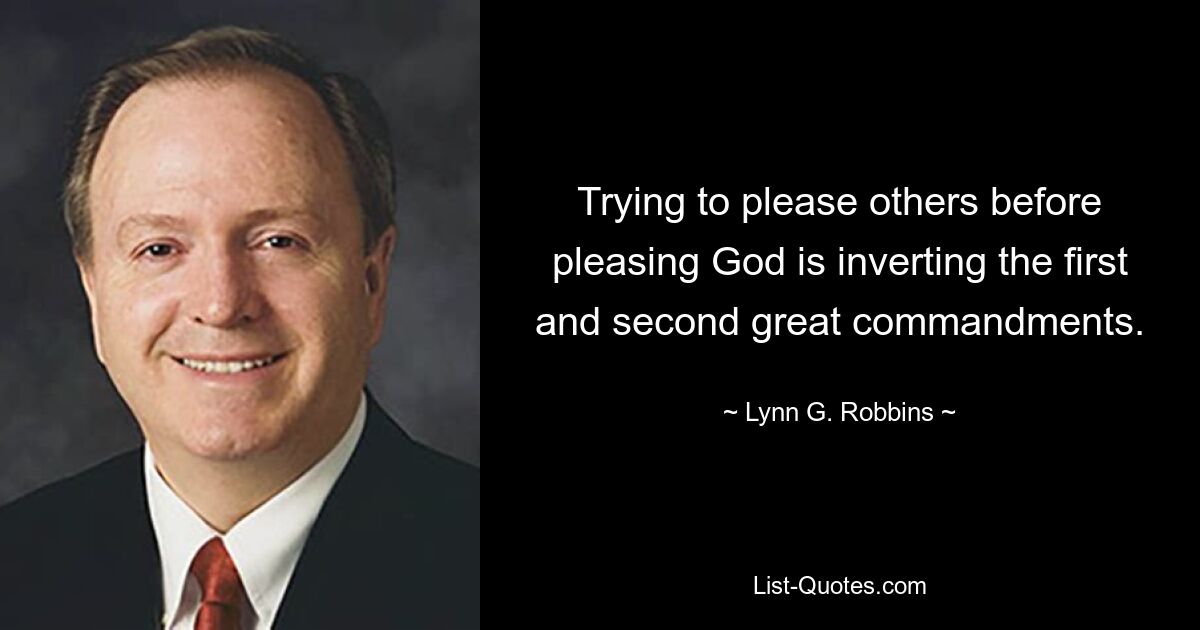 Trying to please others before pleasing God is inverting the first and second great commandments. — © Lynn G. Robbins