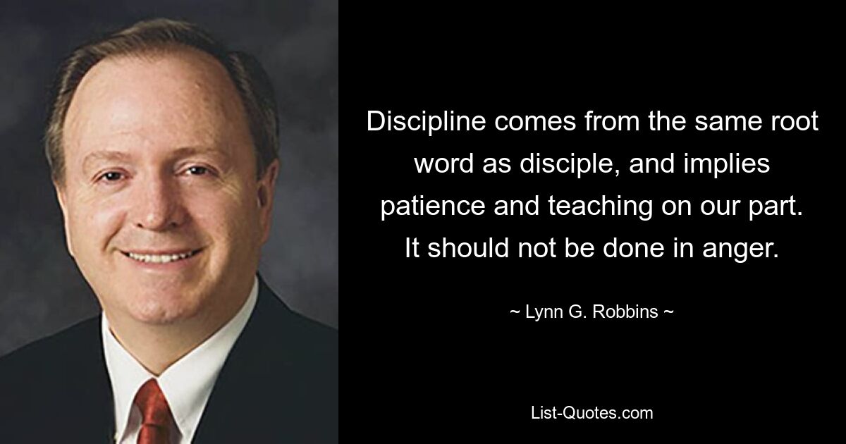 Дисциплина происходит от того же корня, что и слово «ученик», и подразумевает терпение и обучение с нашей стороны. Не следует этого делать в гневе. — © Линн Г. Роббинс 