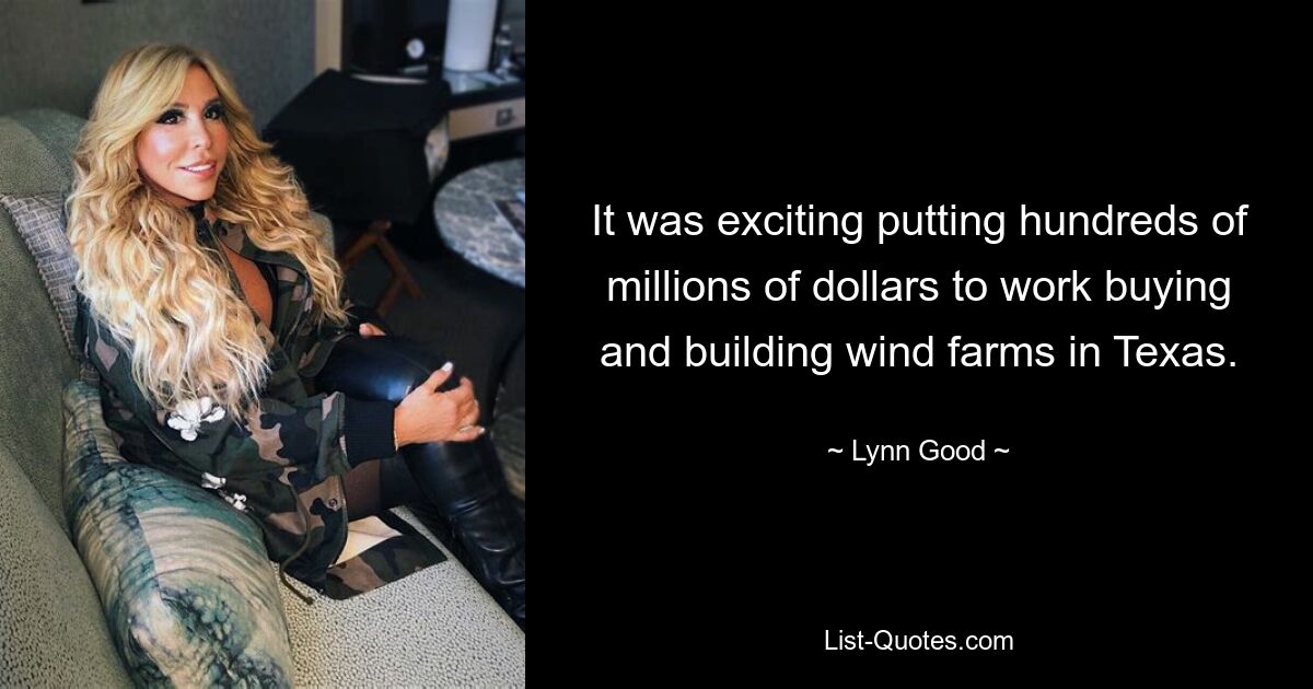 It was exciting putting hundreds of millions of dollars to work buying and building wind farms in Texas. — © Lynn Good