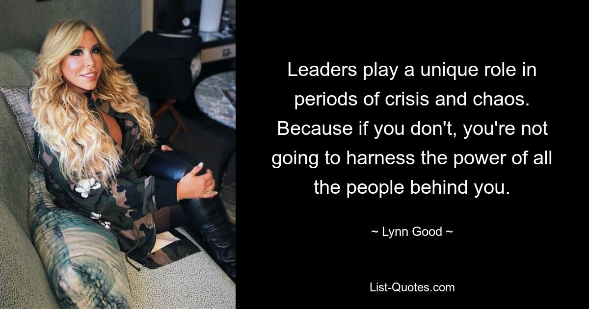 Leaders play a unique role in periods of crisis and chaos. Because if you don't, you're not going to harness the power of all the people behind you. — © Lynn Good