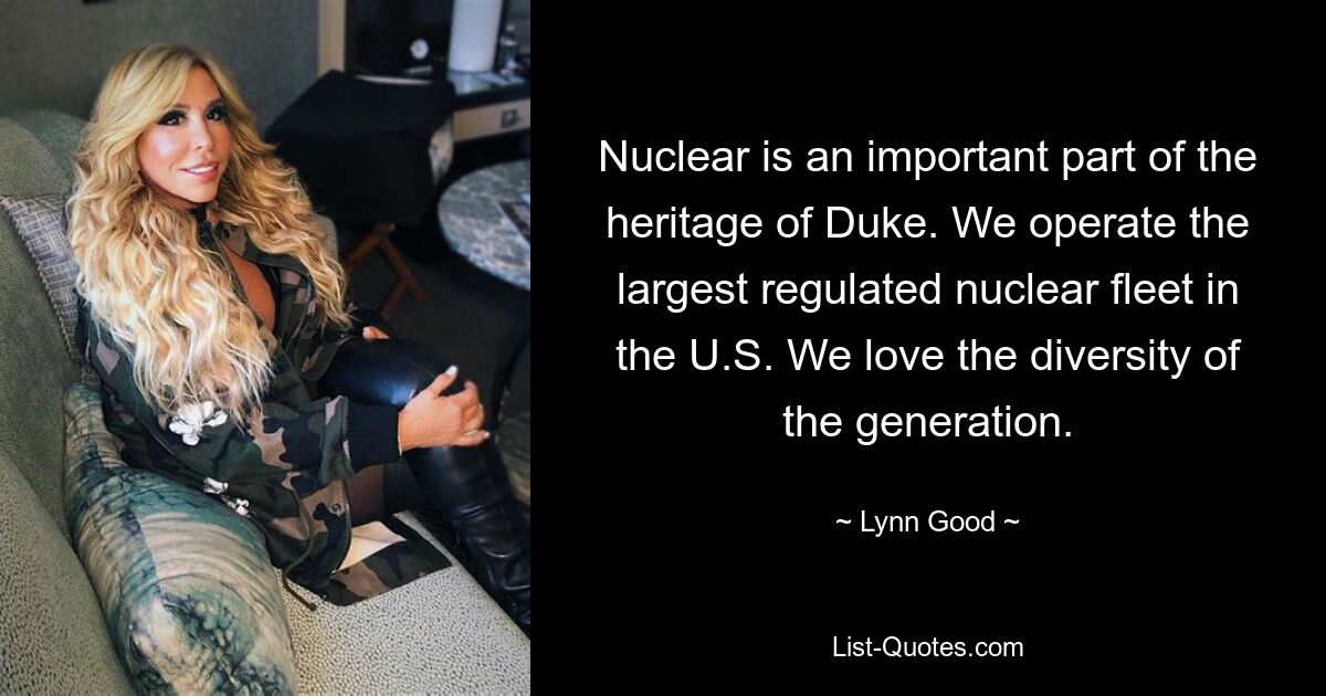 Nuclear is an important part of the heritage of Duke. We operate the largest regulated nuclear fleet in the U.S. We love the diversity of the generation. — © Lynn Good