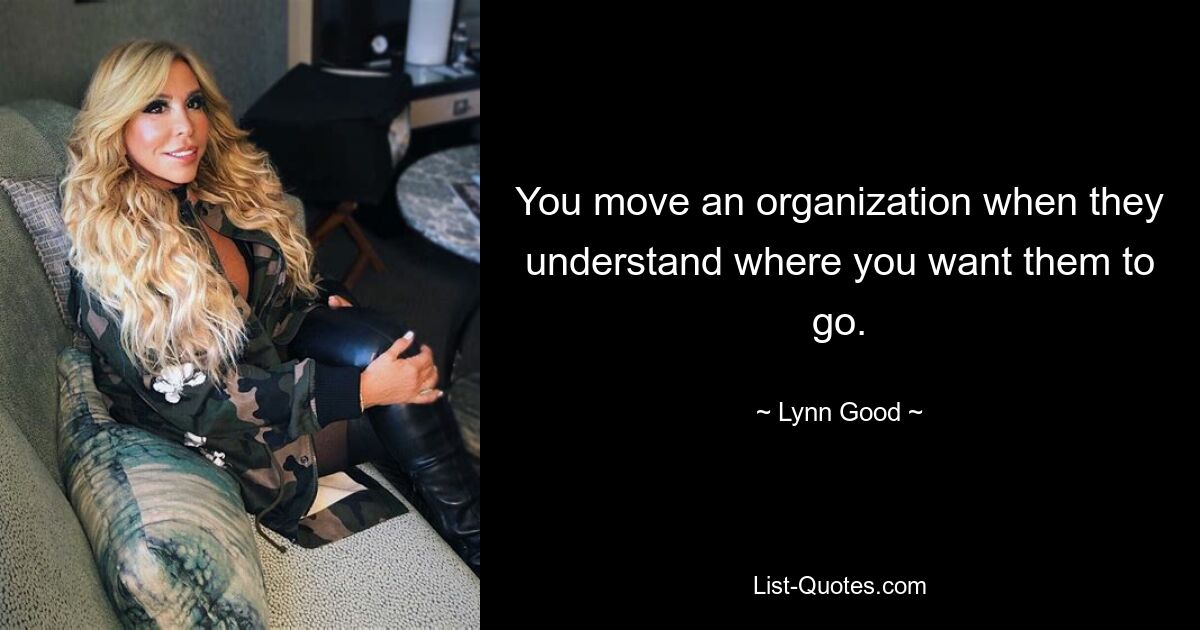 You move an organization when they understand where you want them to go. — © Lynn Good