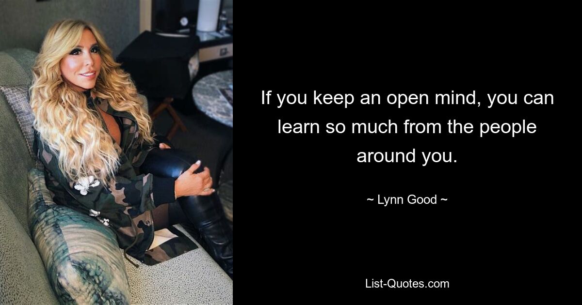 If you keep an open mind, you can learn so much from the people around you. — © Lynn Good