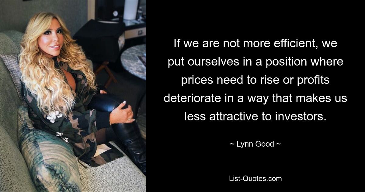 If we are not more efficient, we put ourselves in a position where prices need to rise or profits deteriorate in a way that makes us less attractive to investors. — © Lynn Good