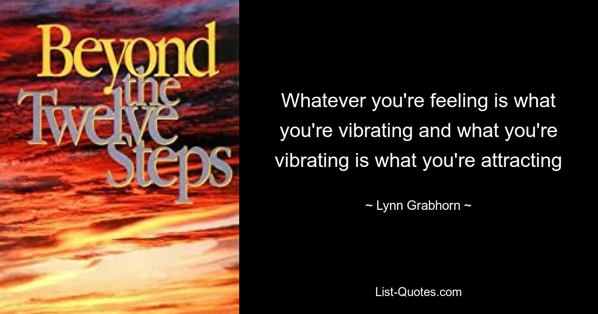 Whatever you're feeling is what you're vibrating and what you're vibrating is what you're attracting — © Lynn Grabhorn