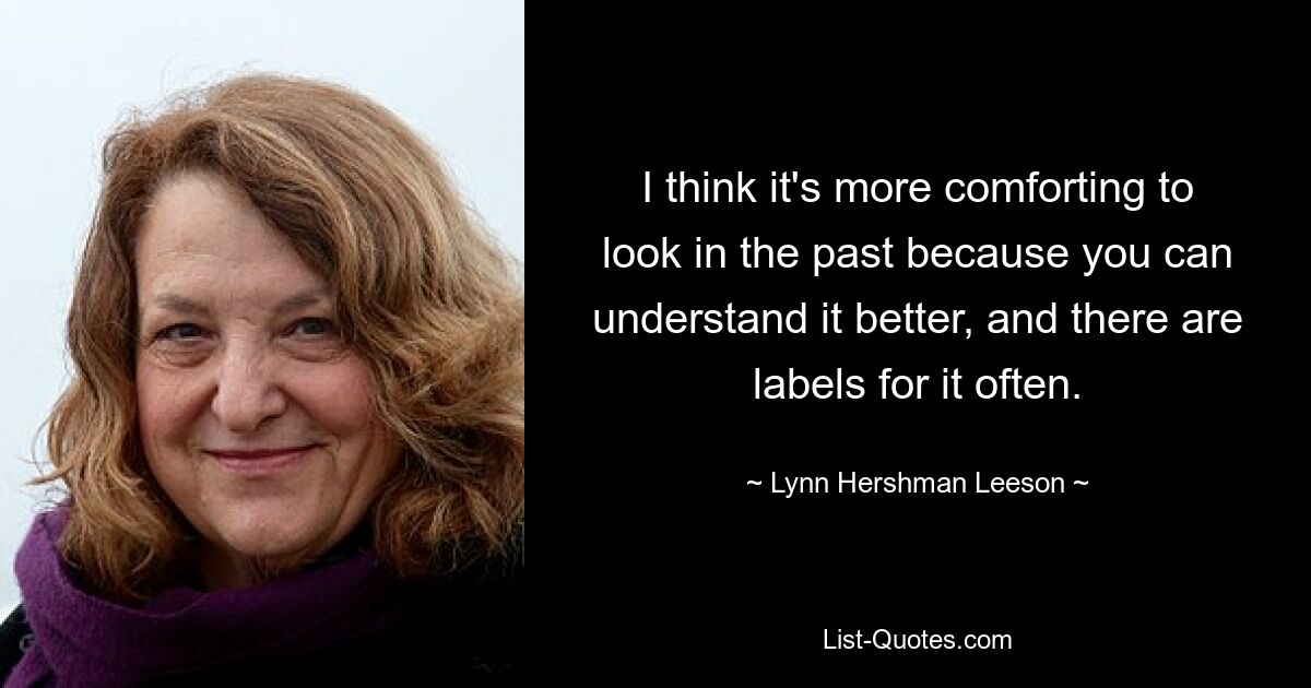 I think it's more comforting to look in the past because you can understand it better, and there are labels for it often. — © Lynn Hershman Leeson