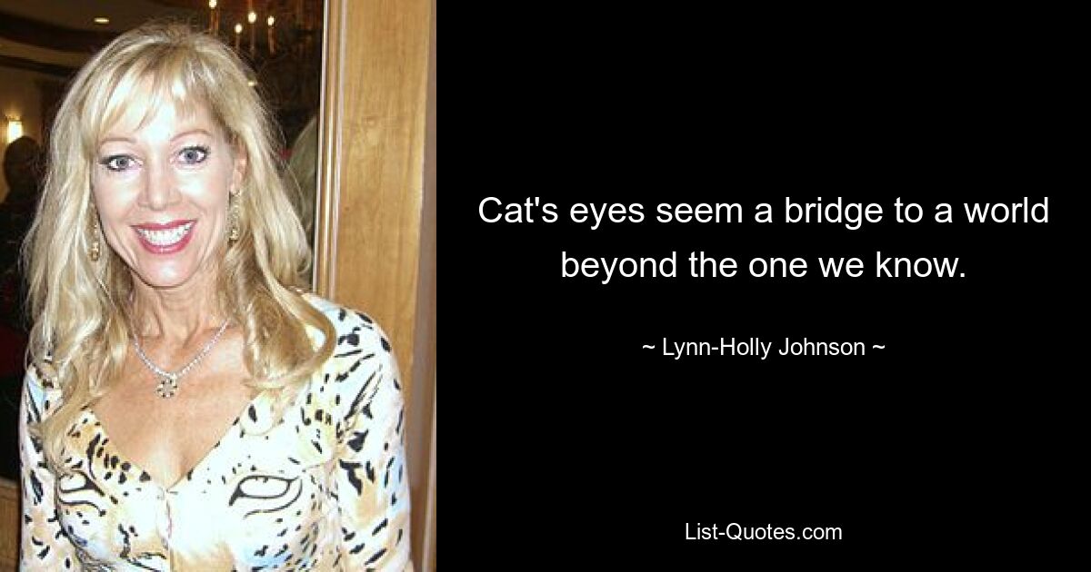 Cat's eyes seem a bridge to a world beyond the one we know. — © Lynn-Holly Johnson