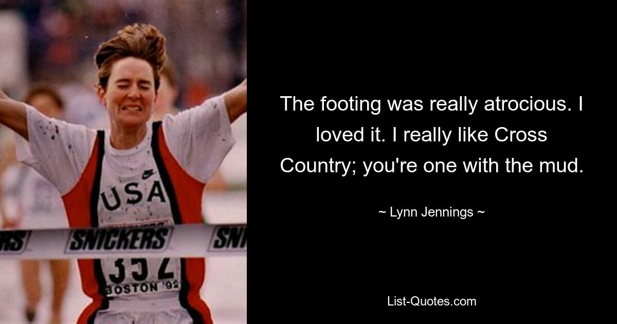 The footing was really atrocious. I loved it. I really like Cross Country; you're one with the mud. — © Lynn Jennings