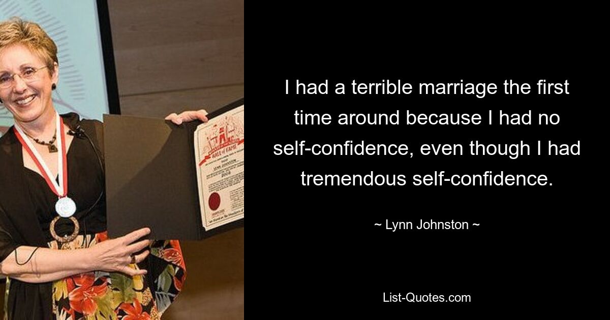 I had a terrible marriage the first time around because I had no self-confidence, even though I had tremendous self-confidence. — © Lynn Johnston