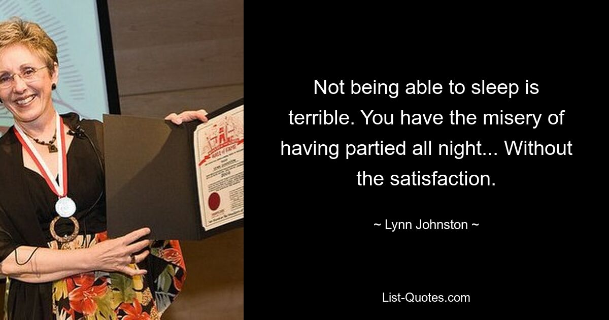 Not being able to sleep is terrible. You have the misery of having partied all night... Without the satisfaction. — © Lynn Johnston