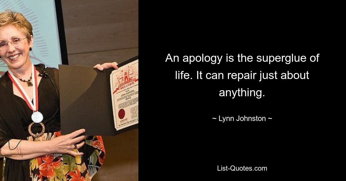 An apology is the superglue of life. It can repair just about anything. — © Lynn Johnston