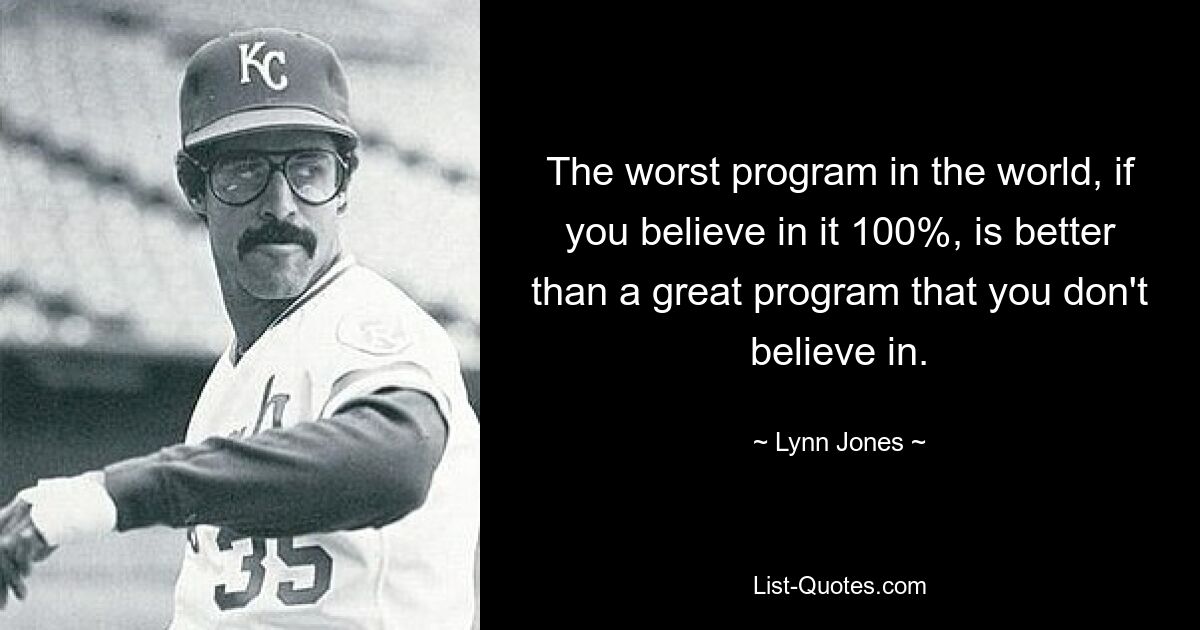 The worst program in the world, if you believe in it 100%, is better than a great program that you don't believe in. — © Lynn Jones