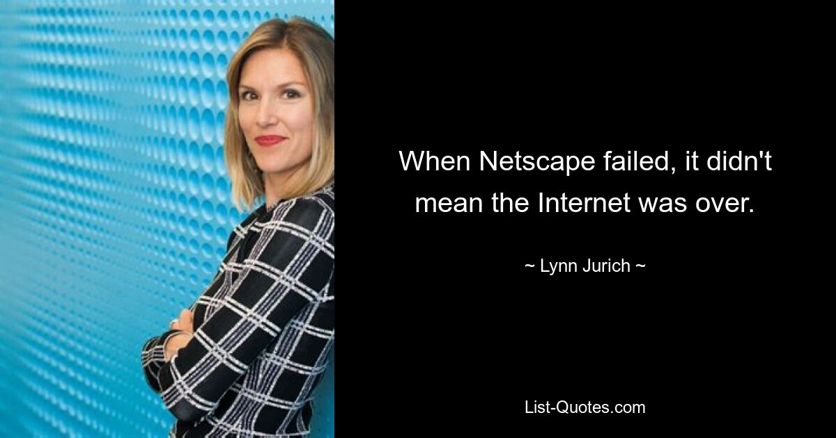 When Netscape failed, it didn't mean the Internet was over. — © Lynn Jurich