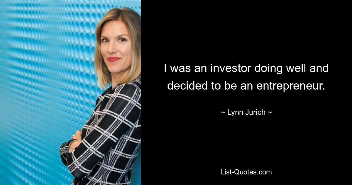 I was an investor doing well and decided to be an entrepreneur. — © Lynn Jurich