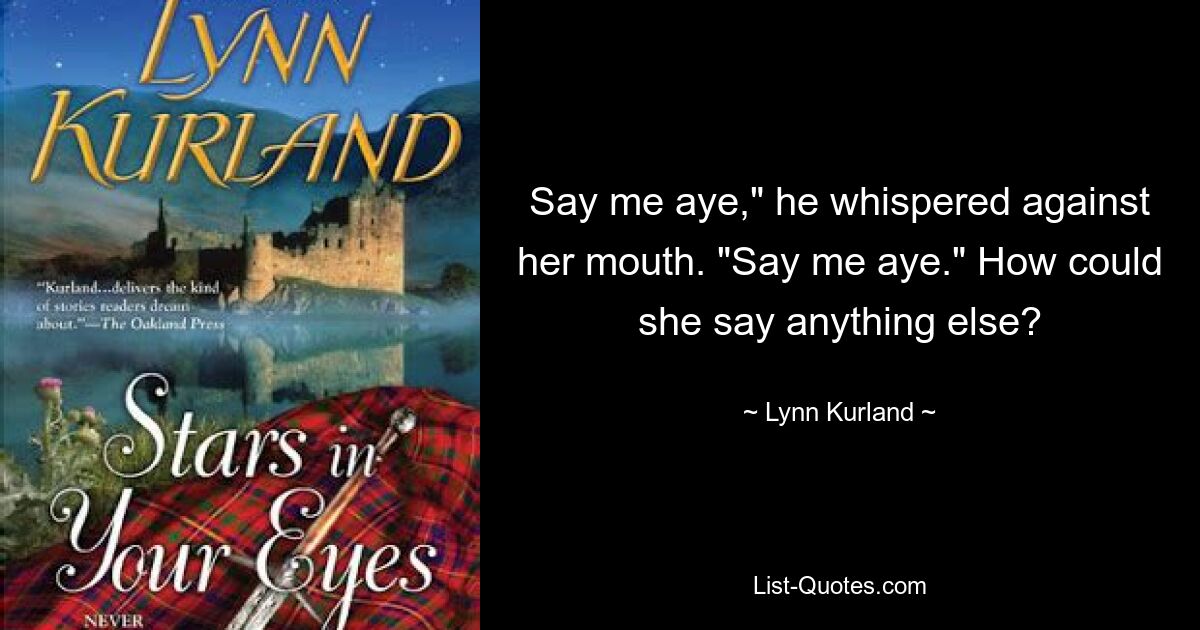 Say me aye," he whispered against her mouth. "Say me aye." How could she say anything else? — © Lynn Kurland