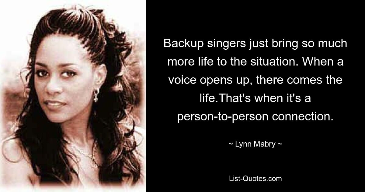 Backup singers just bring so much more life to the situation. When a voice opens up, there comes the life.That's when it's a person-to-person connection. — © Lynn Mabry