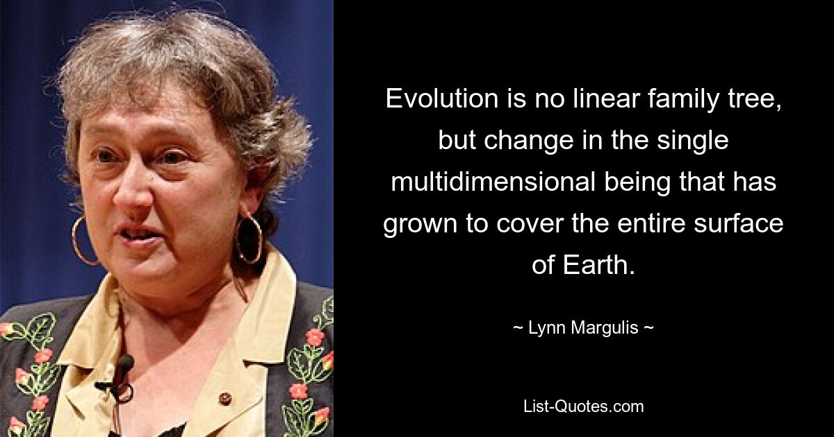 Evolution is no linear family tree, but change in the single multidimensional being that has grown to cover the entire surface of Earth. — © Lynn Margulis