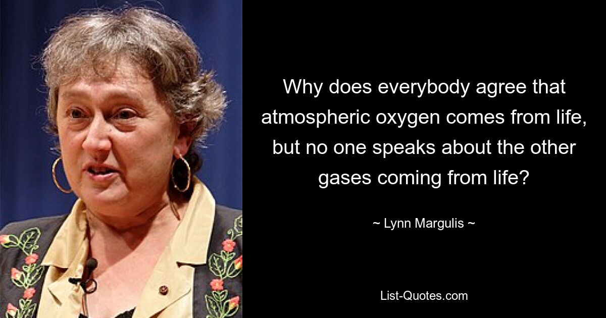 Why does everybody agree that atmospheric oxygen comes from life, but no one speaks about the other gases coming from life? — © Lynn Margulis