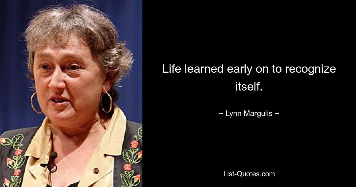 Life learned early on to recognize itself. — © Lynn Margulis