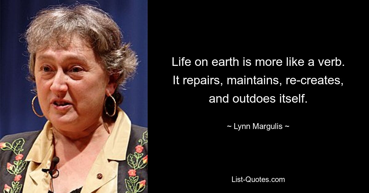 Life on earth is more like a verb. It repairs, maintains, re-creates, and outdoes itself. — © Lynn Margulis