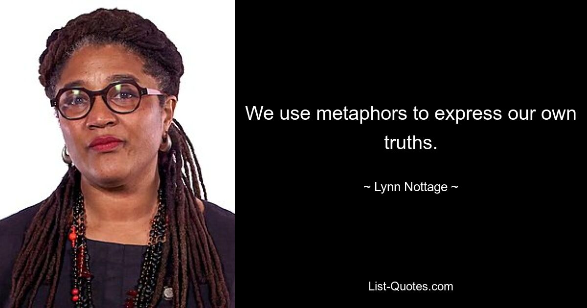 We use metaphors to express our own truths. — © Lynn Nottage