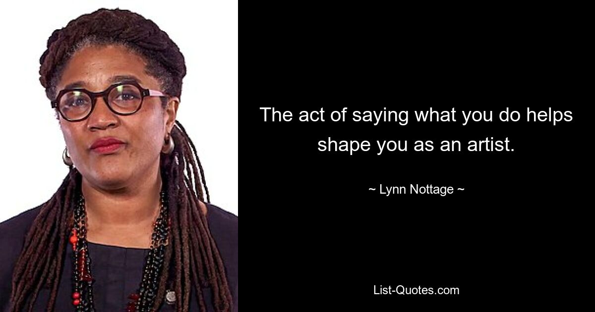 The act of saying what you do helps shape you as an artist. — © Lynn Nottage