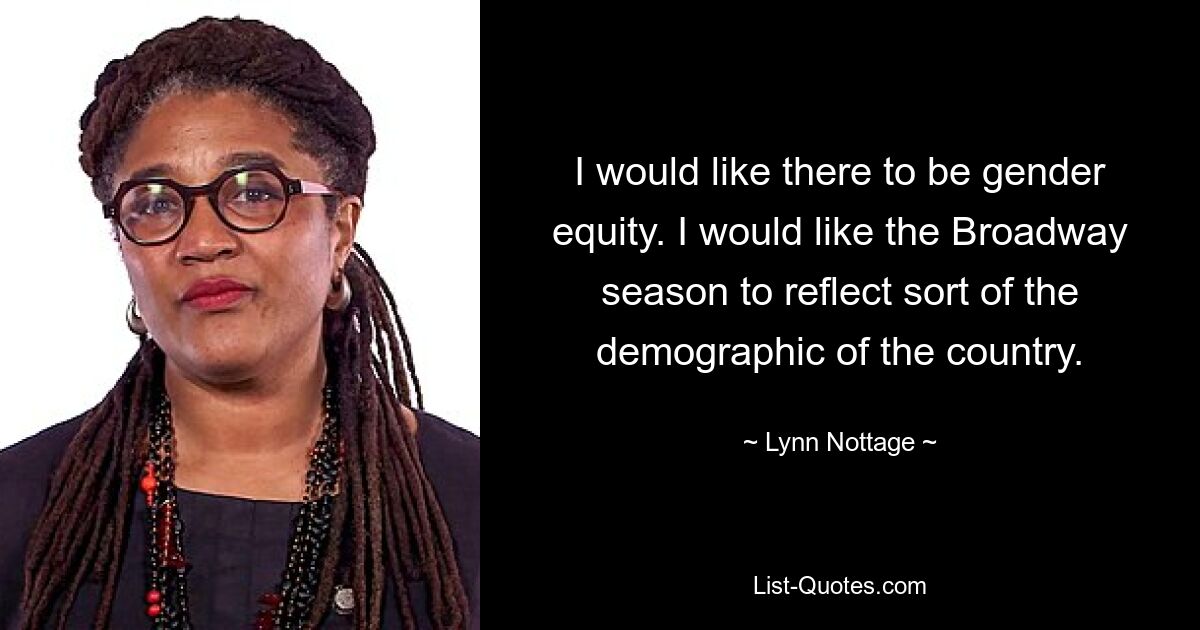 I would like there to be gender equity. I would like the Broadway season to reflect sort of the demographic of the country. — © Lynn Nottage