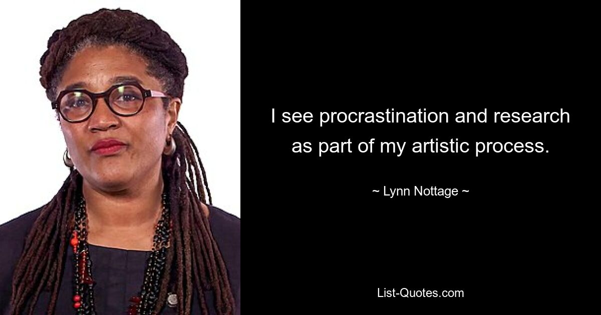 I see procrastination and research as part of my artistic process. — © Lynn Nottage