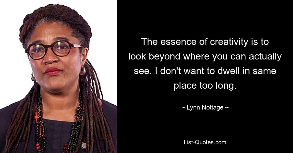 The essence of creativity is to look beyond where you can actually see. I don't want to dwell in same place too long. — © Lynn Nottage