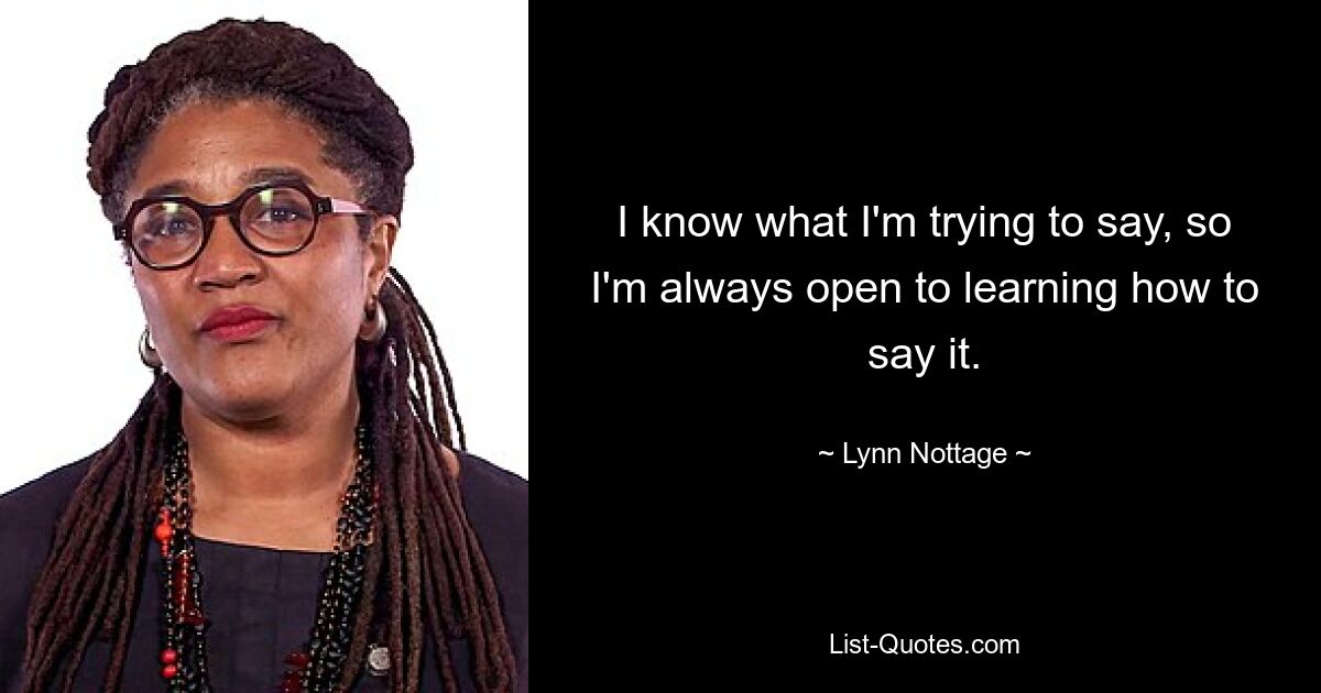 I know what I'm trying to say, so I'm always open to learning how to say it. — © Lynn Nottage