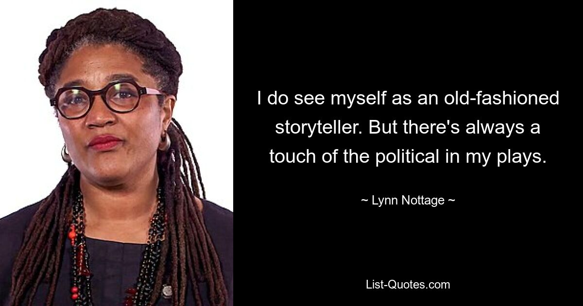 I do see myself as an old-fashioned storyteller. But there's always a touch of the political in my plays. — © Lynn Nottage