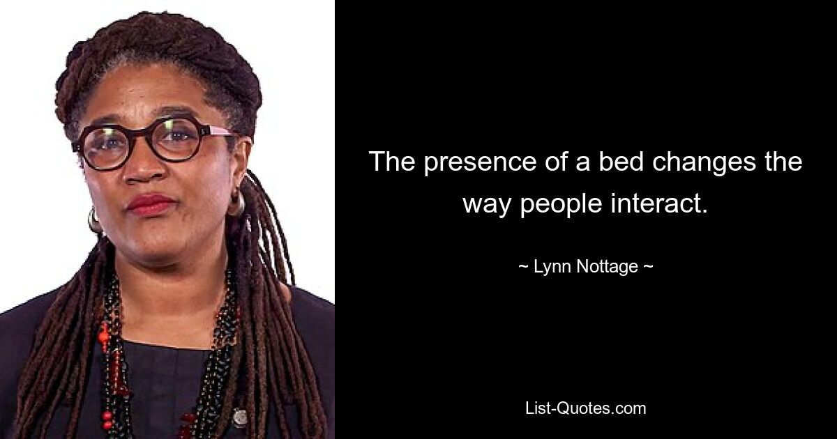 The presence of a bed changes the way people interact. — © Lynn Nottage