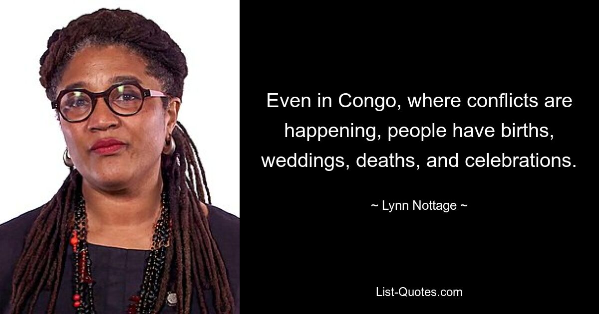 Even in Congo, where conflicts are happening, people have births, weddings, deaths, and celebrations. — © Lynn Nottage