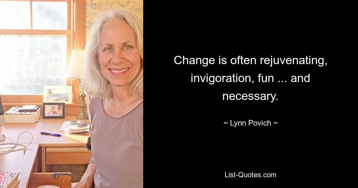 Change is often rejuvenating, invigoration, fun ... and necessary. — © Lynn Povich