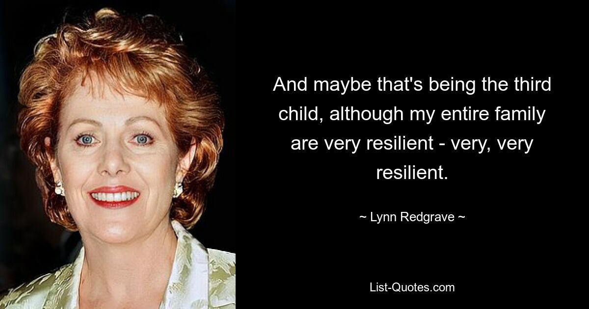 And maybe that's being the third child, although my entire family are very resilient - very, very resilient. — © Lynn Redgrave