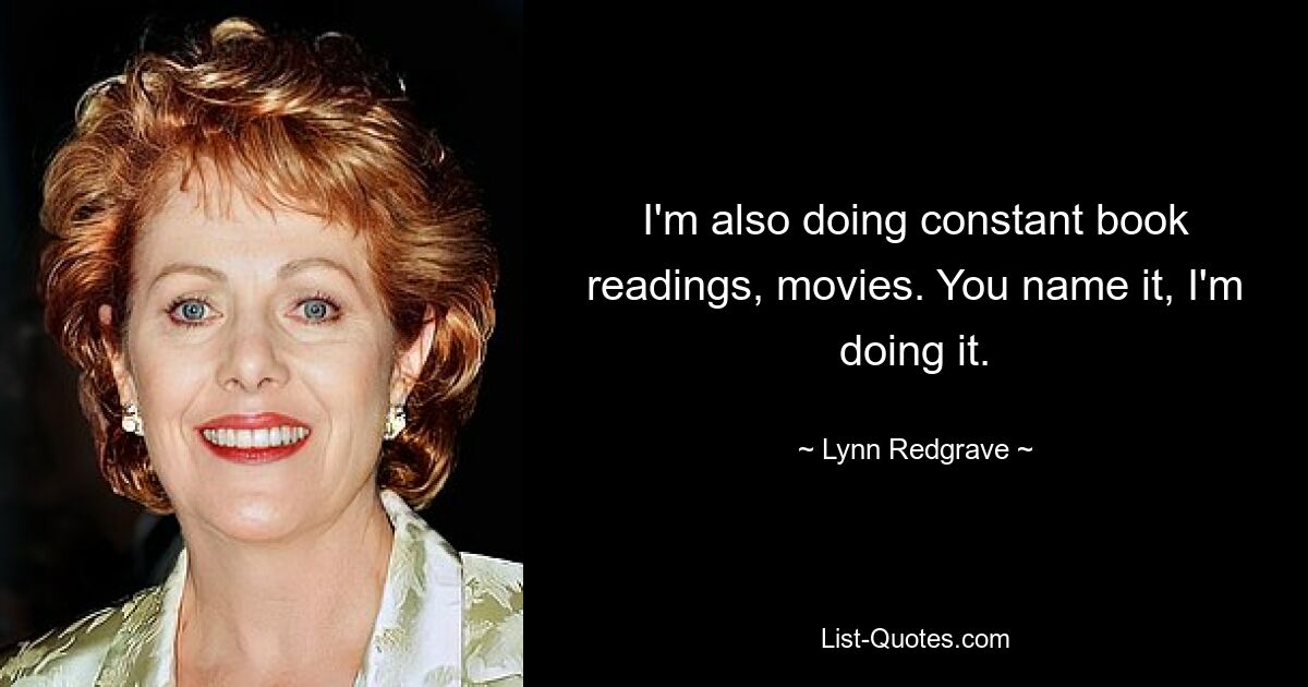 I'm also doing constant book readings, movies. You name it, I'm doing it. — © Lynn Redgrave