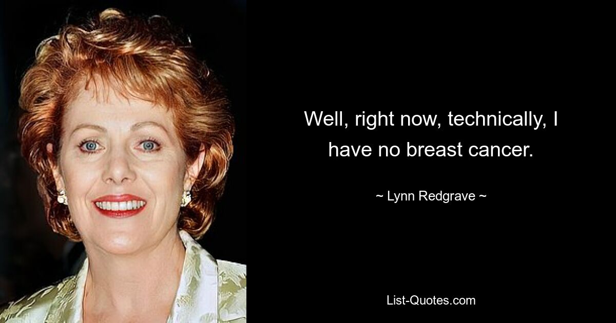 Well, right now, technically, I have no breast cancer. — © Lynn Redgrave