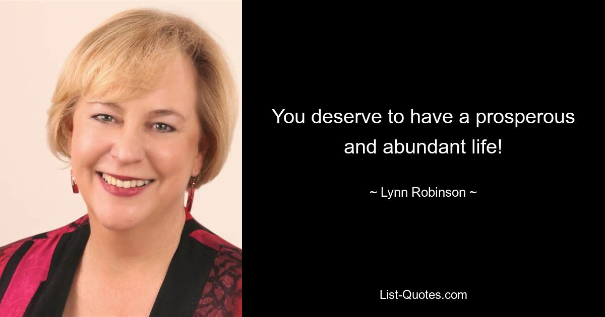 You deserve to have a prosperous and abundant life! — © Lynn Robinson